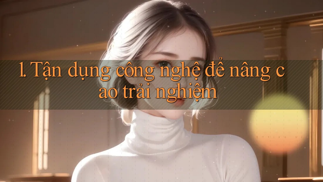 1. Tận dụng công nghệ để nâng cao trải nghiệm