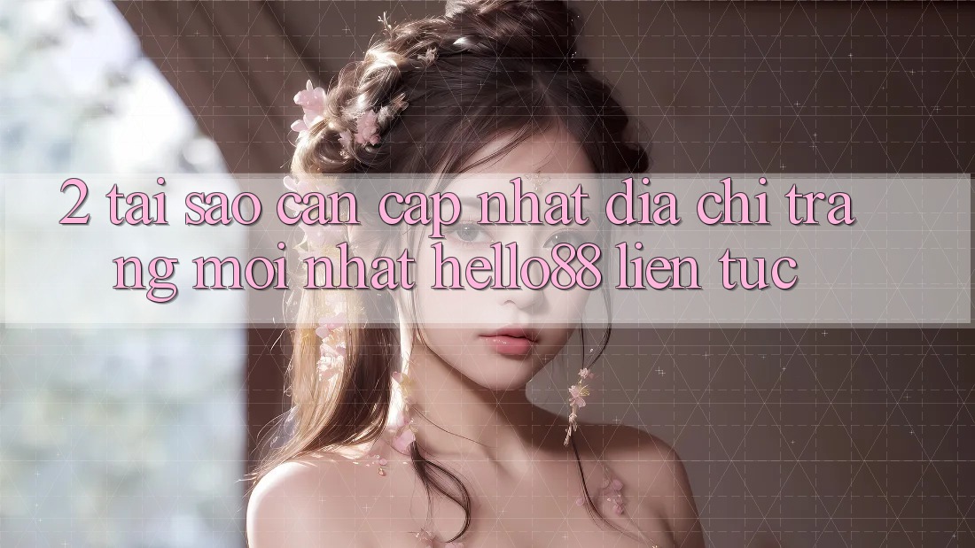 2. Tại Sao Cần Cập Nhật “Địa chỉ trang Mới nhất Hello88” Liên tục?