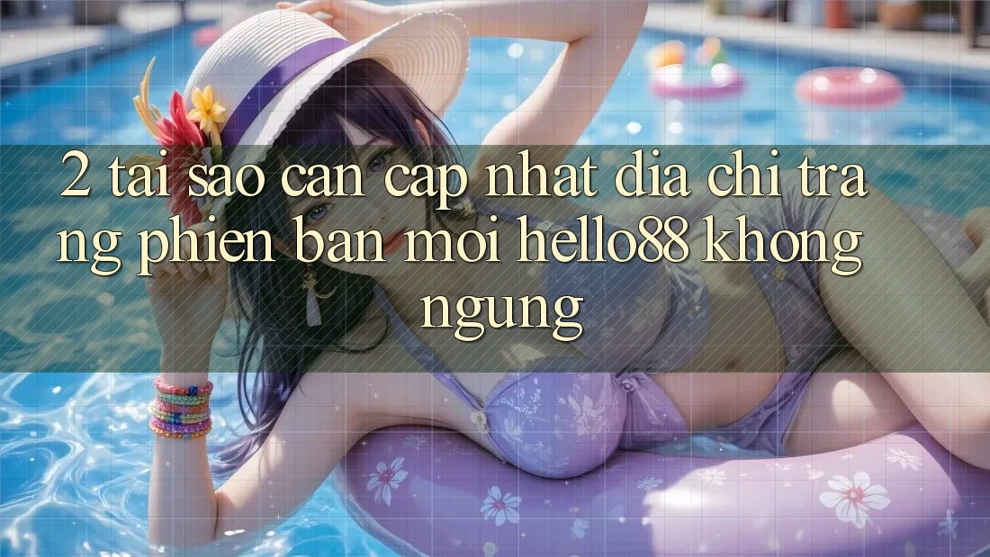 2. Tại Sao Cần Cập Nhật “Địa chỉ trang Phiên bản mới Hello88” Không ngừng?