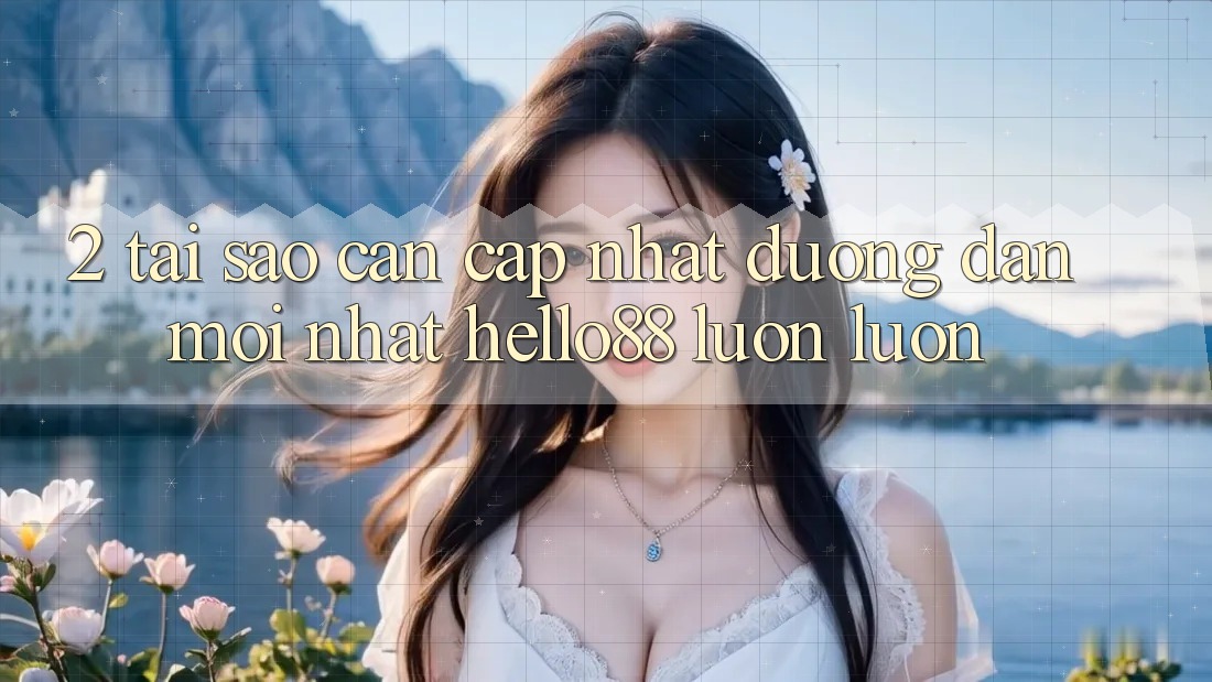 2. Tại Sao Cần Cập Nhật “Đường dẫn Mới nhất Hello88” Luôn luôn?