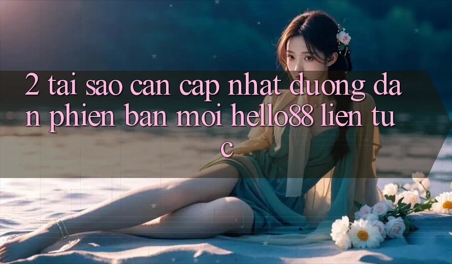2. Tại Sao Cần Cập Nhật “Đường dẫn Phiên bản mới Hello88” Liên tục?