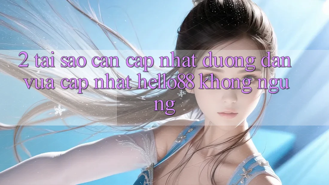 2. Tại Sao Cần Cập Nhật “Đường dẫn Vừa cập nhật Hello88” Không ngừng?