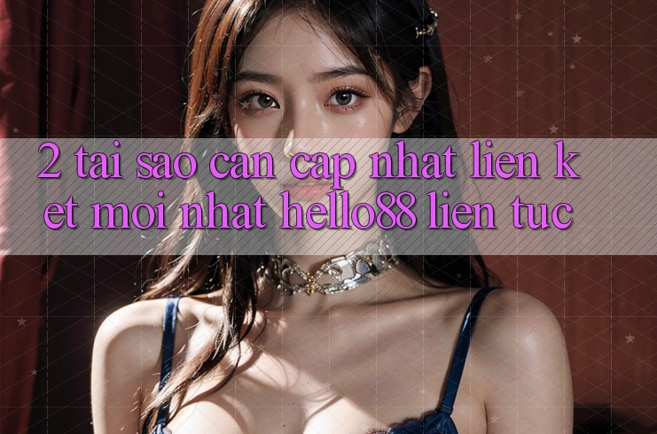 2. Tại Sao Cần Cập Nhật “Liên kết Mới nhất Hello88” Liên tục?