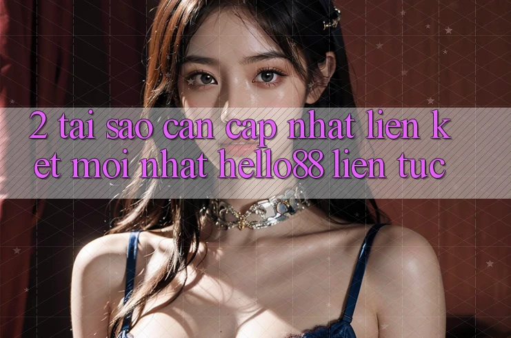 2. Tại Sao Cần Cập Nhật “Liên kết Mới nhất Hello88” Liên tục?