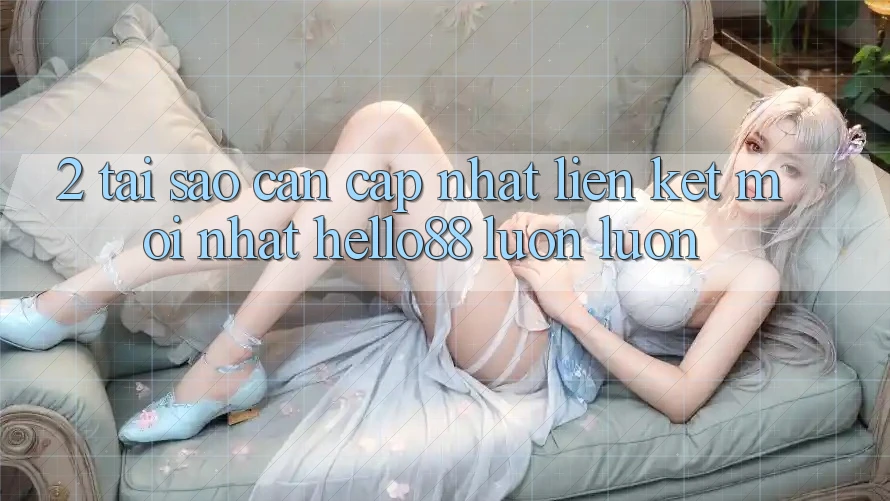 2. Tại Sao Cần Cập Nhật “Liên kết Mới nhất Hello88” Luôn luôn?