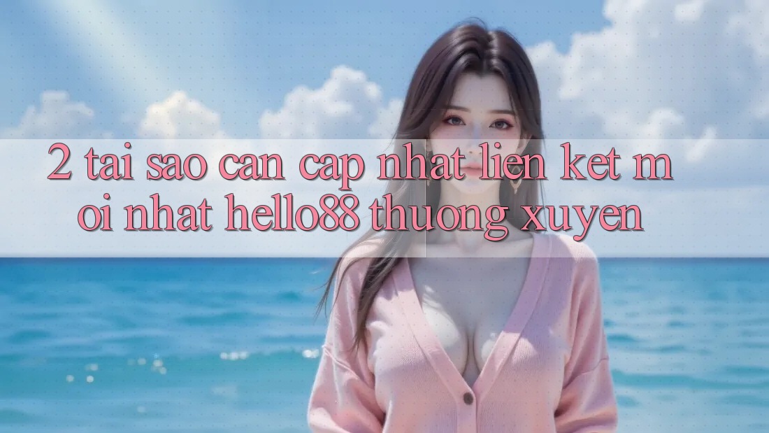 2. Tại Sao Cần Cập Nhật “Liên kết Mới nhất Hello88” Thường Xuyên?