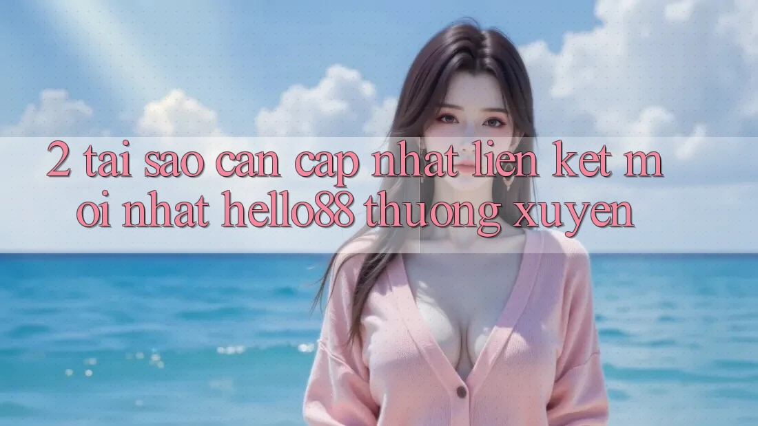 2. Tại Sao Cần Cập Nhật “Liên kết Mới nhất Hello88” Thường Xuyên?