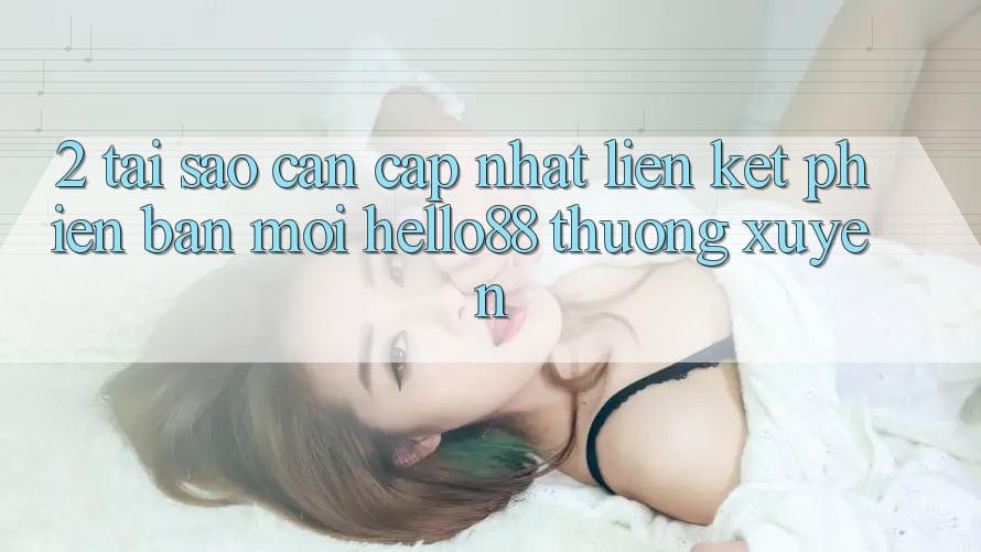 2. Tại Sao Cần Cập Nhật “Liên kết Phiên bản mới Hello88” Thường Xuyên?