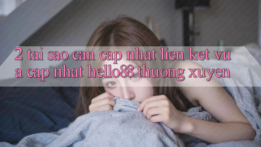 2. Tại Sao Cần Cập Nhật “Liên kết Vừa cập nhật Hello88” Thường Xuyên?