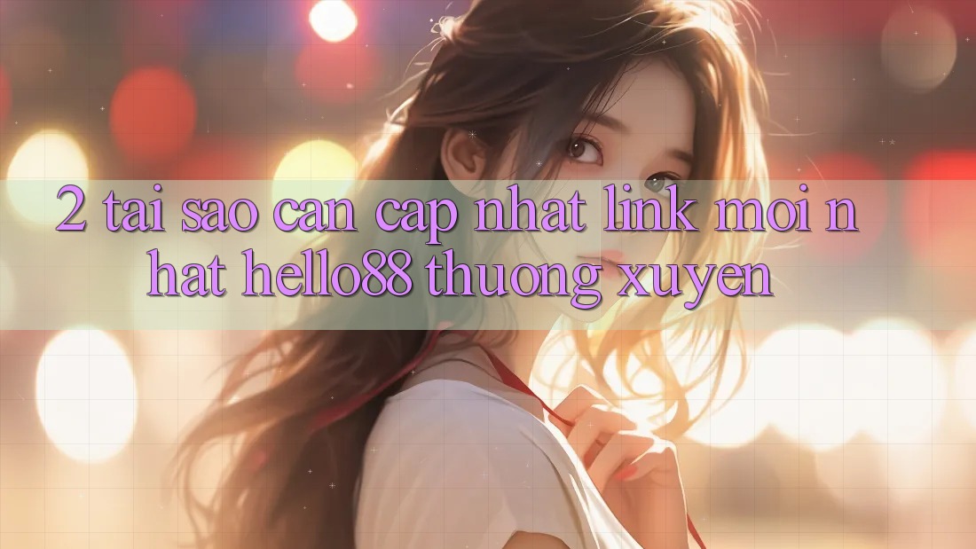 2. Tại Sao Cần Cập Nhật “Link Mới nhất Hello88” Thường Xuyên?