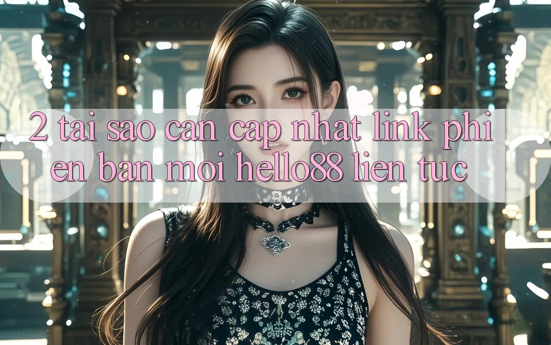 2. Tại Sao Cần Cập Nhật “Link Phiên bản mới Hello88” Liên tục?