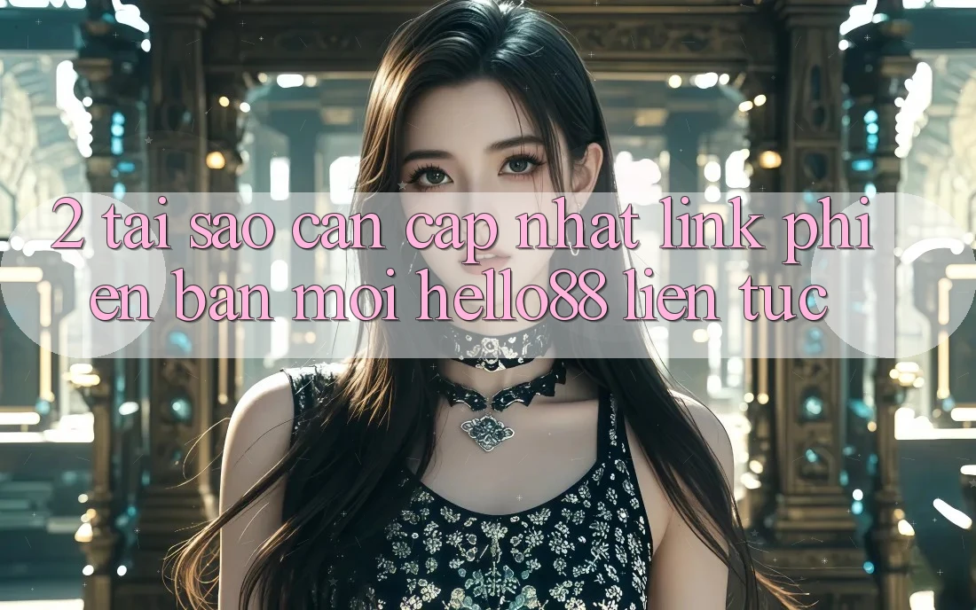 2. Tại Sao Cần Cập Nhật “Link Phiên bản mới Hello88” Liên tục?