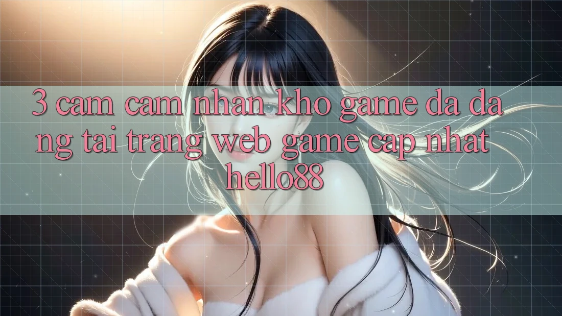 3. Cảm cảm nhận Kho Game Đa Dạng Tại Trang web Game Cập Nhật Hello88