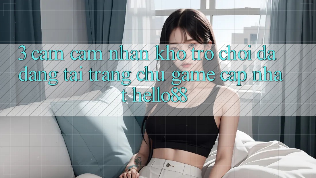 3. Cảm cảm nhận Kho Trò chơi Đa Dạng Tại Trang chủ Game Cập Nhật Hello88