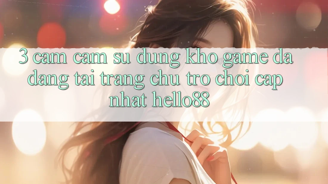 3. Cảm cảm sử dụng Kho Game Đa Dạng Tại Trang chủ Trò chơi Cập Nhật Hello88