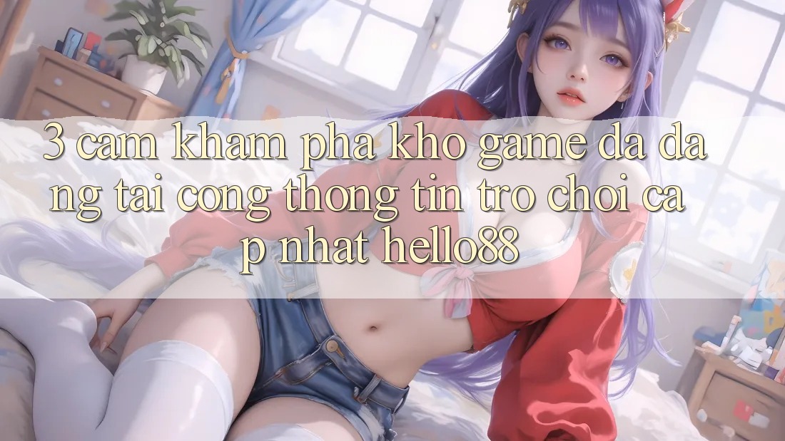 3. Cảm khám phá Kho Game Đa Dạng Tại Cổng thông tin Trò chơi Cập Nhật Hello88