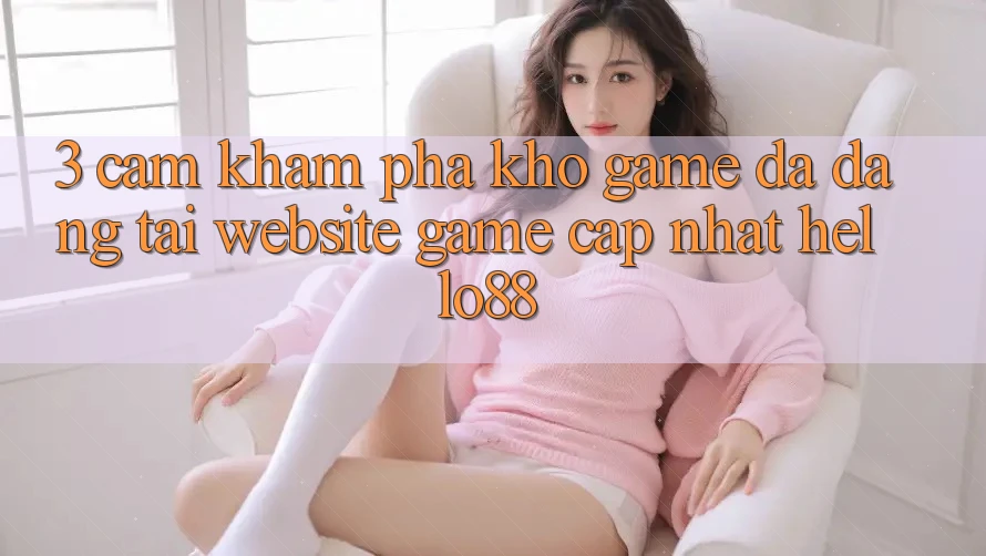 3. Cảm khám phá Kho Game Đa Dạng Tại Website Game Cập Nhật Hello88