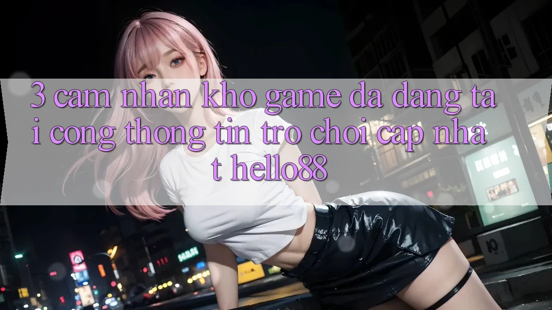 3. Cảm nhận Kho Game Đa Dạng Tại Cổng thông tin Trò chơi Cập Nhật Hello88