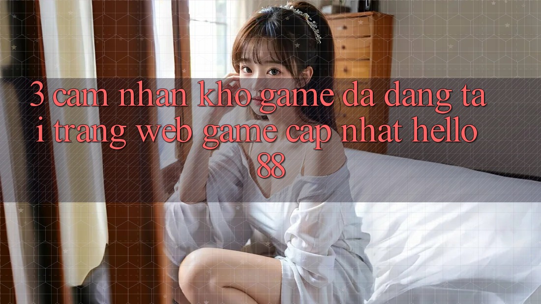 3. Cảm nhận Kho Game Đa Dạng Tại Trang web Game Cập Nhật Hello88