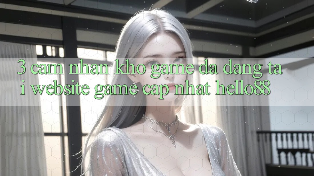 3. Cảm nhận Kho Game Đa Dạng Tại Website Game Cập Nhật Hello88