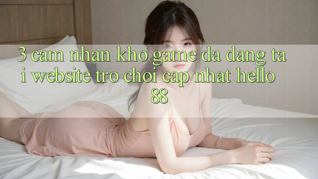 3. Cảm nhận Kho Game Đa Dạng Tại Website Trò chơi Cập Nhật Hello88