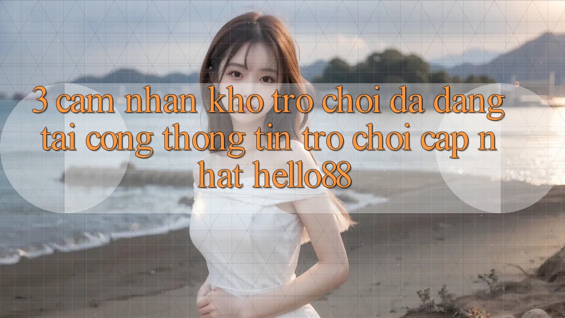 3. Cảm nhận Kho Trò chơi Đa Dạng Tại Cổng thông tin Trò chơi Cập Nhật Hello88