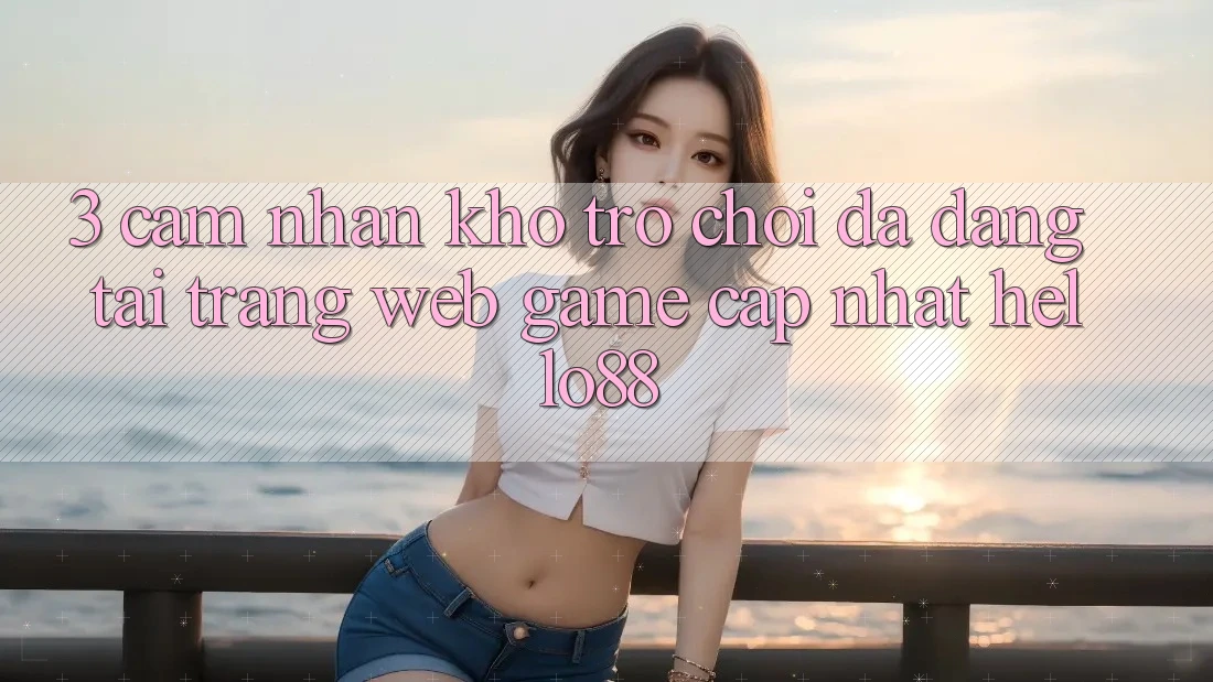 3. Cảm nhận Kho Trò chơi Đa Dạng Tại Trang web Game Cập Nhật Hello88