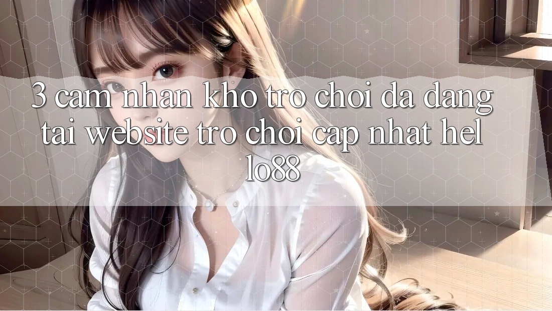 3. Cảm nhận Kho Trò chơi Đa Dạng Tại Website Trò chơi Cập Nhật Hello88