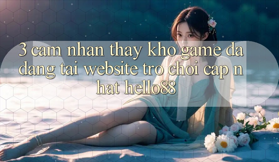 3. Cảm nhận thấy Kho Game Đa Dạng Tại Website Trò chơi Cập Nhật Hello88