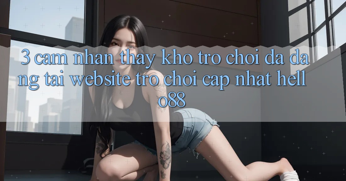 3. Cảm nhận thấy Kho Trò chơi Đa Dạng Tại Website Trò chơi Cập Nhật Hello88