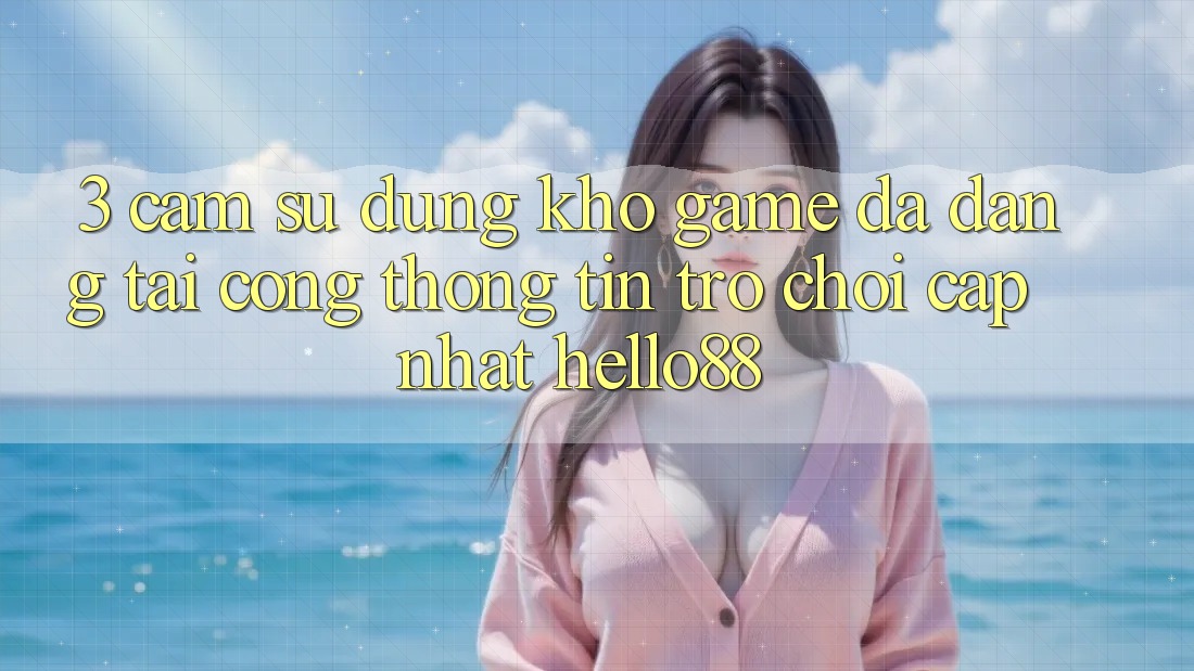 3. Cảm sử dụng Kho Game Đa Dạng Tại Cổng thông tin Trò chơi Cập Nhật Hello88