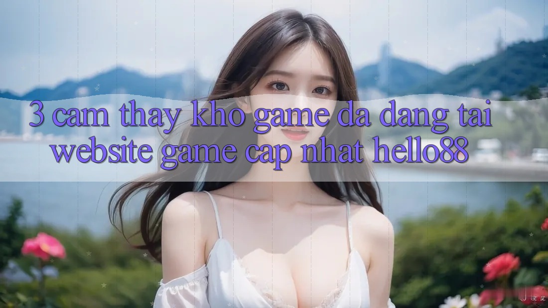 3. Cảm thấy Kho Game Đa Dạng Tại Website Game Cập Nhật Hello88