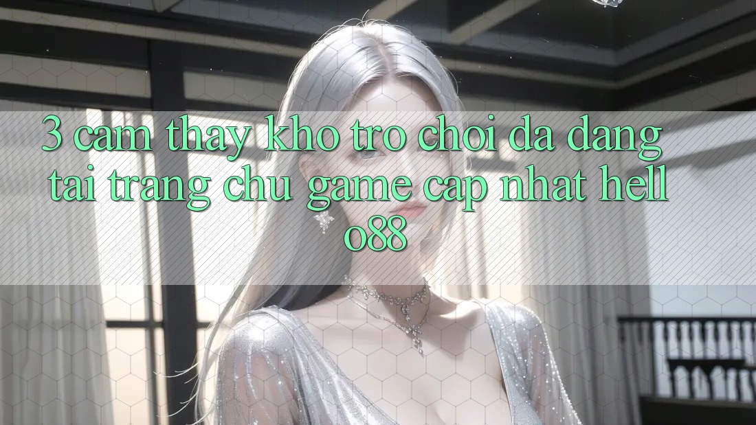 3. Cảm thấy Kho Trò chơi Đa Dạng Tại Trang chủ Game Cập Nhật Hello88