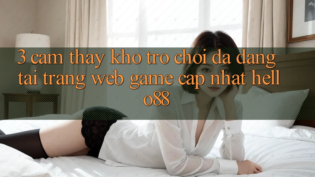 3. Cảm thấy Kho Trò chơi Đa Dạng Tại Trang web Game Cập Nhật Hello88