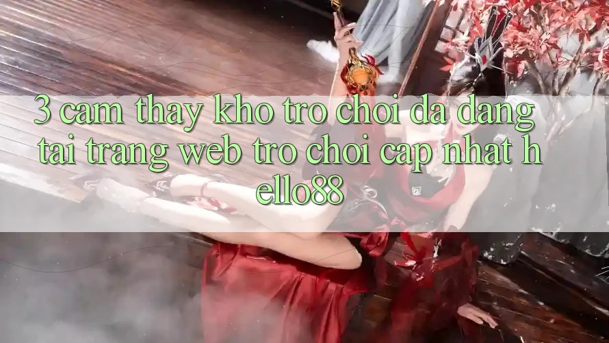 3. Cảm thấy Kho Trò chơi Đa Dạng Tại Trang web Trò chơi Cập Nhật Hello88
