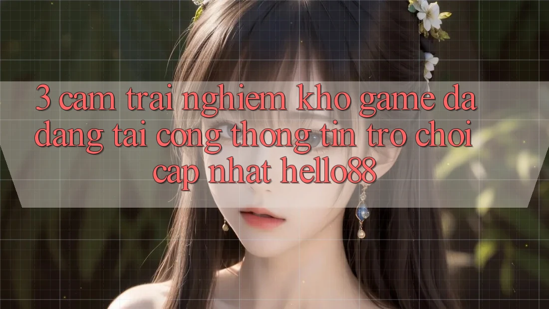 3. Cảm trải nghiệm Kho Game Đa Dạng Tại Cổng thông tin Trò chơi Cập Nhật Hello88