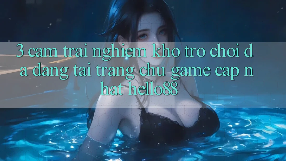 3. Cảm trải nghiệm Kho Trò chơi Đa Dạng Tại Trang chủ Game Cập Nhật Hello88