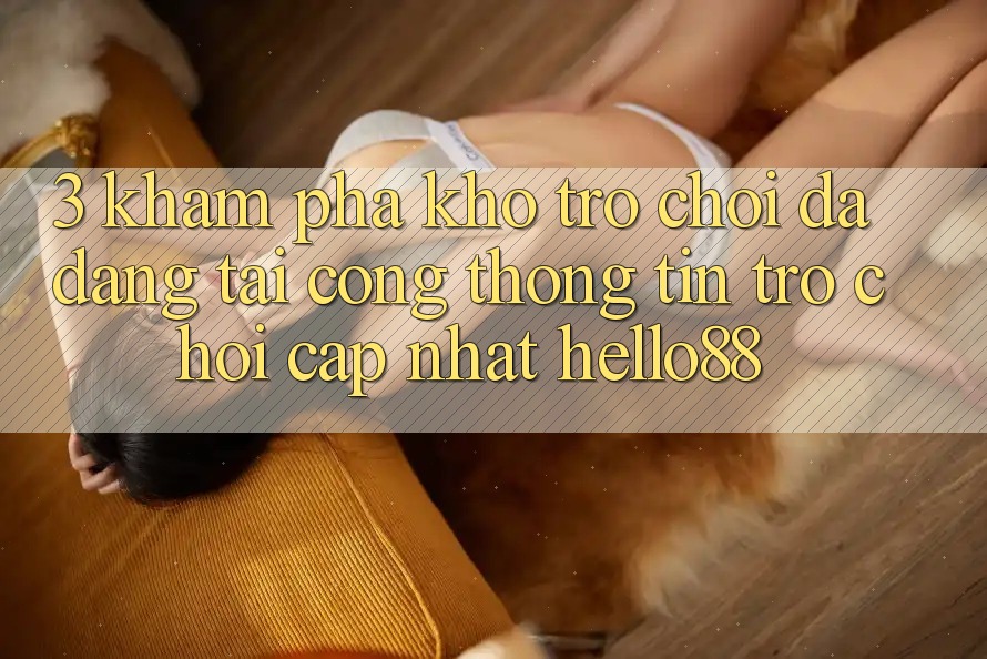 3. Khám phá Kho Trò chơi Đa Dạng Tại Cổng thông tin Trò chơi Cập Nhật Hello88
