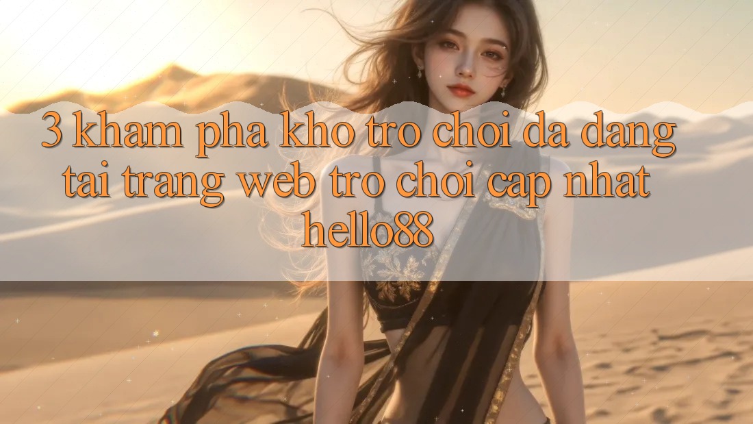 3. Khám phá Kho Trò chơi Đa Dạng Tại Trang web Trò chơi Cập Nhật Hello88