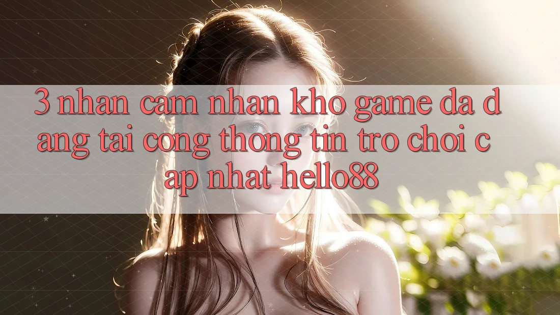 3. Nhận cảm nhận Kho Game Đa Dạng Tại Cổng thông tin Trò chơi Cập Nhật Hello88