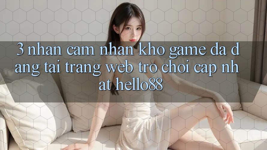 3. Nhận cảm nhận Kho Game Đa Dạng Tại Trang web Trò chơi Cập Nhật Hello88
