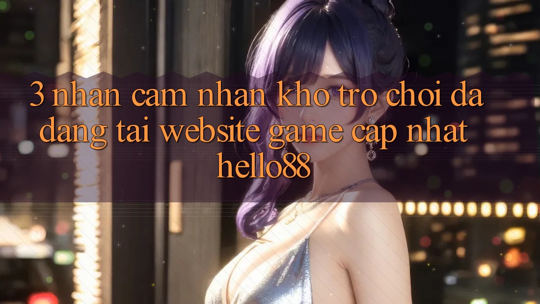 3. Nhận cảm nhận Kho Trò chơi Đa Dạng Tại Website Game Cập Nhật Hello88