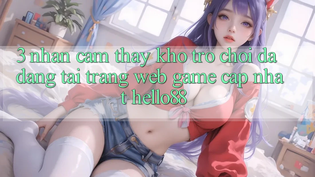 3. Nhận cảm thấy Kho Trò chơi Đa Dạng Tại Trang web Game Cập Nhật Hello88