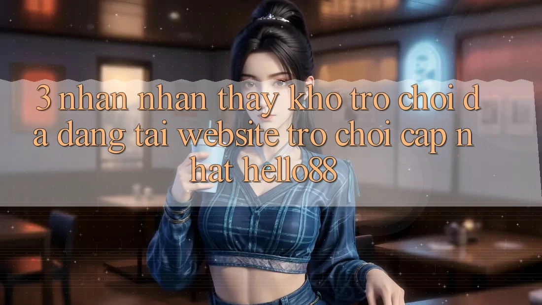 3. Nhận nhận thấy Kho Trò chơi Đa Dạng Tại Website Trò chơi Cập Nhật Hello88