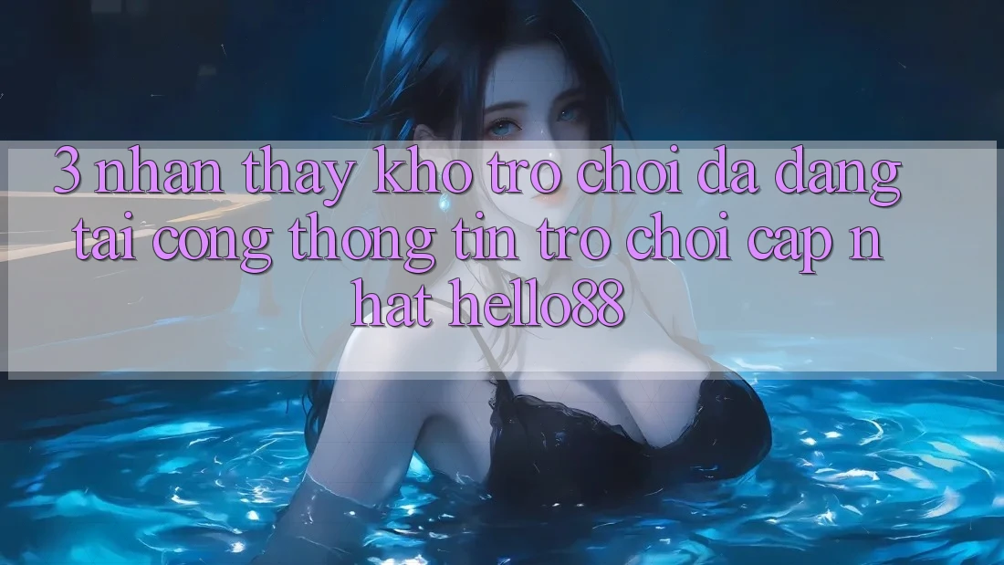 3. Nhận thấy Kho Trò chơi Đa Dạng Tại Cổng thông tin Trò chơi Cập Nhật Hello88