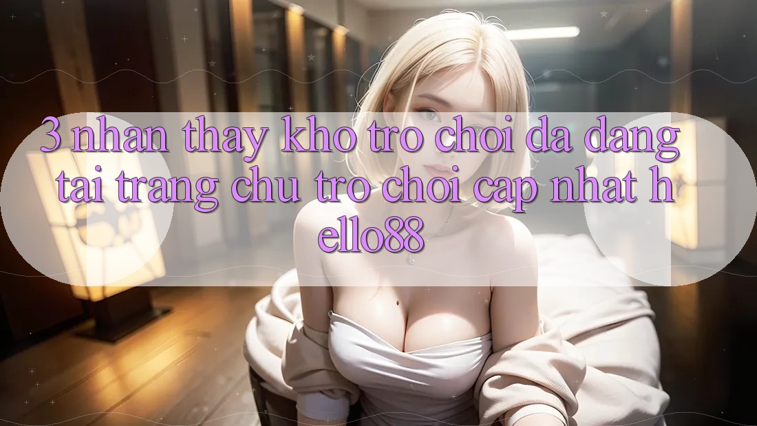 3. Nhận thấy Kho Trò chơi Đa Dạng Tại Trang chủ Trò chơi Cập Nhật Hello88