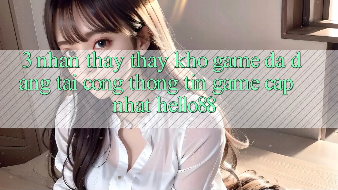 3. Nhận thấy thấy Kho Game Đa Dạng Tại Cổng thông tin Game Cập Nhật Hello88