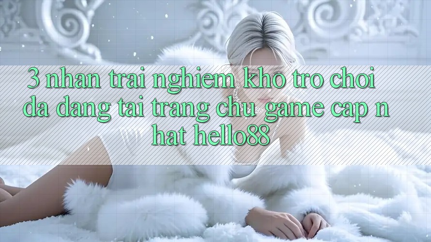 3. Nhận trải nghiệm Kho Trò chơi Đa Dạng Tại Trang chủ Game Cập Nhật Hello88