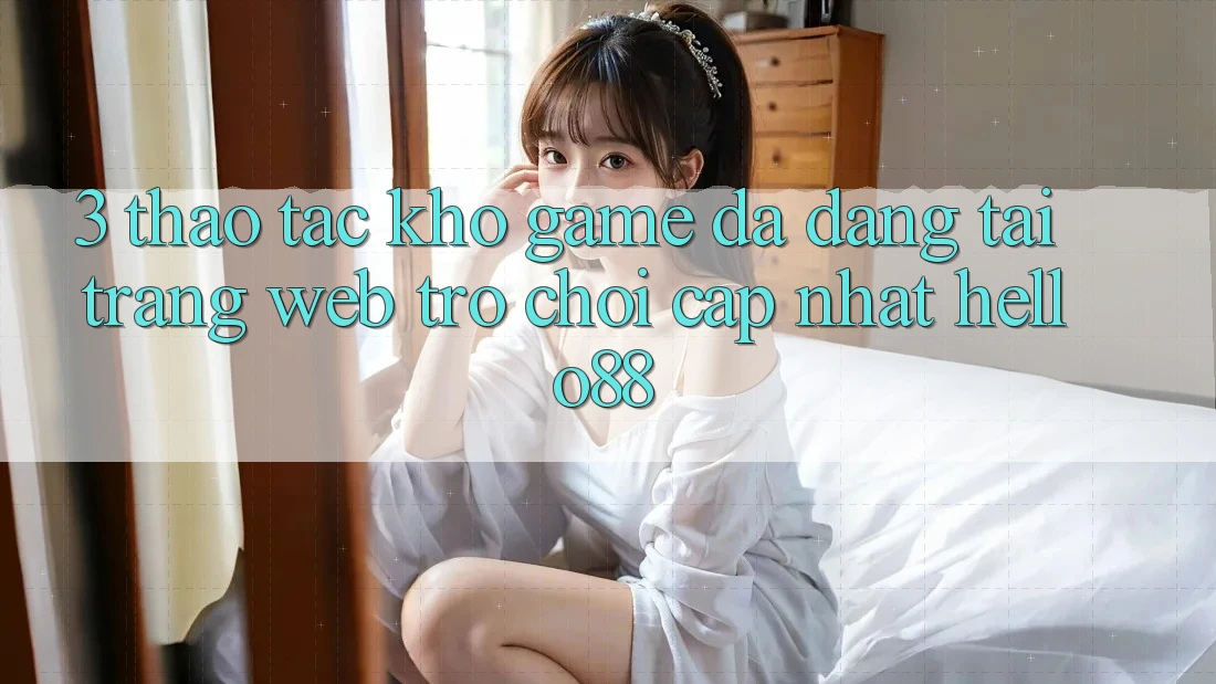 3. Thao tác Kho Game Đa Dạng Tại Trang web Trò chơi Cập Nhật Hello88