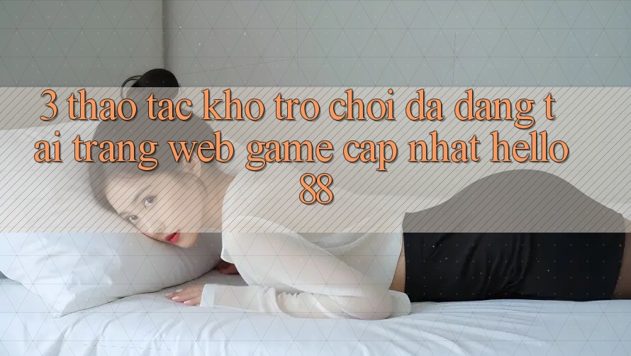 3. Thao tác Kho Trò chơi Đa Dạng Tại Trang web Game Cập Nhật Hello88